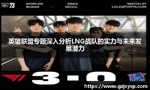 英雄联盟专题深入分析LNG战队的实力与未来发展潜力