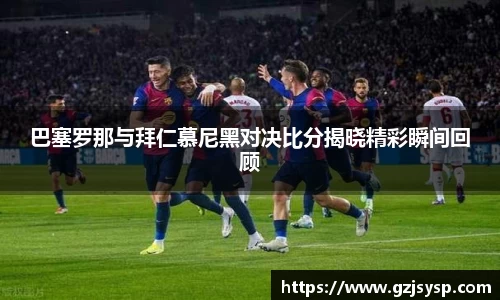 巴塞罗那与拜仁慕尼黑对决比分揭晓精彩瞬间回顾